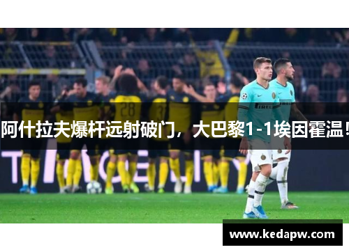阿什拉夫爆杆远射破门，大巴黎1-1埃因霍温！